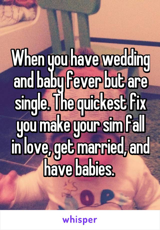 When you have wedding and baby fever but are single. The quickest fix you make your sim fall in love, get married, and have babies. 