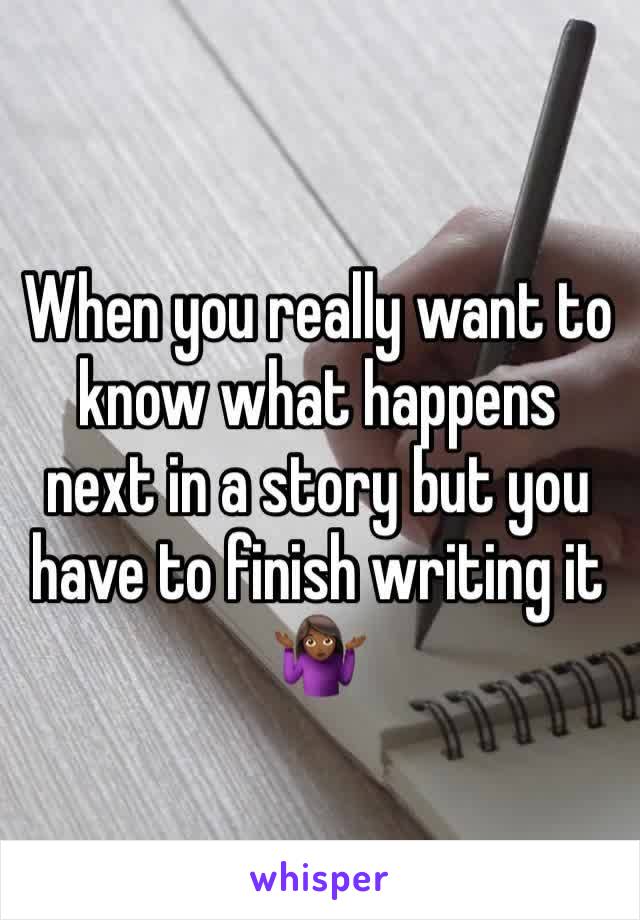 When you really want to know what happens next in a story but you have to finish writing it 🤷🏾‍♀️