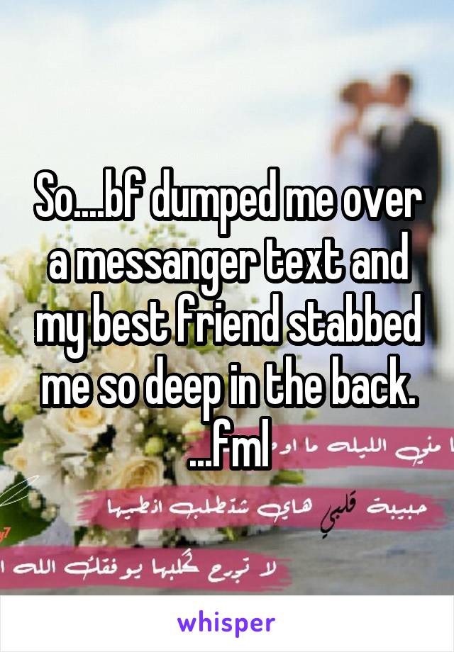 So....bf dumped me over a messanger text and my best friend stabbed me so deep in the back. ...fml
