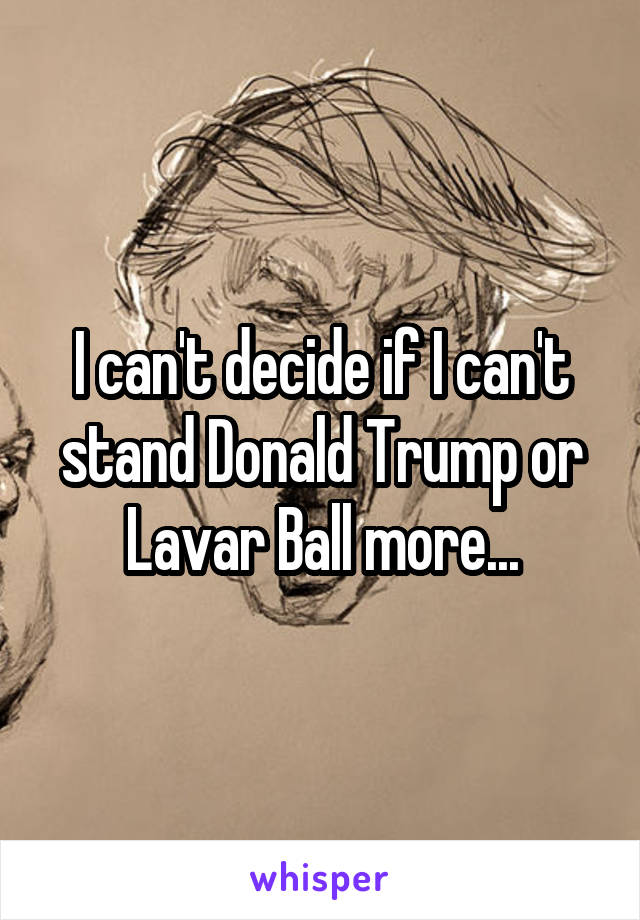 I can't decide if I can't stand Donald Trump or Lavar Ball more...