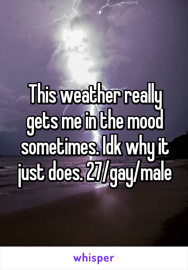 This weather really gets me in the mood sometimes. Idk why it just does. 27/gay/male