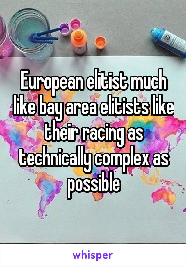 European elitist much like bay area elitists like their racing as technically complex as possible