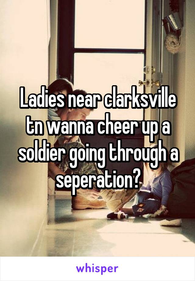 Ladies near clarksville tn wanna cheer up a soldier going through a seperation?