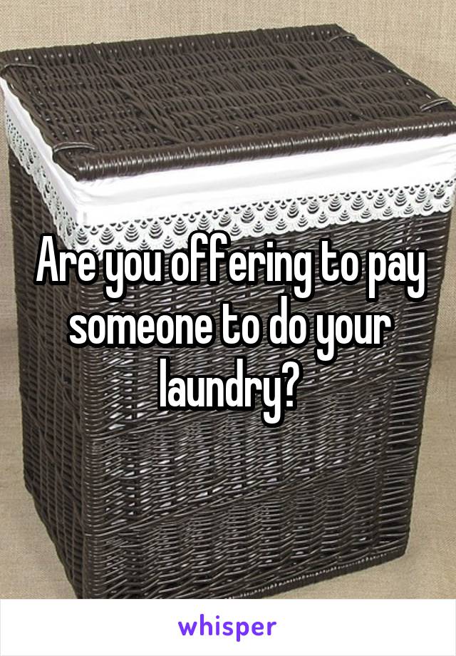 Are you offering to pay someone to do your laundry?
