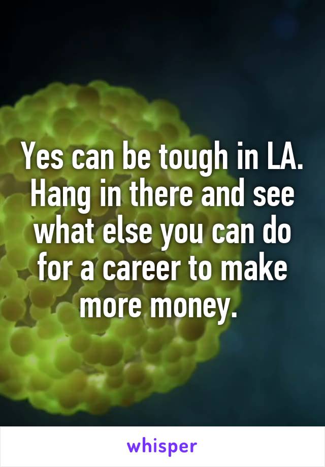 Yes can be tough in LA. Hang in there and see what else you can do for a career to make more money. 