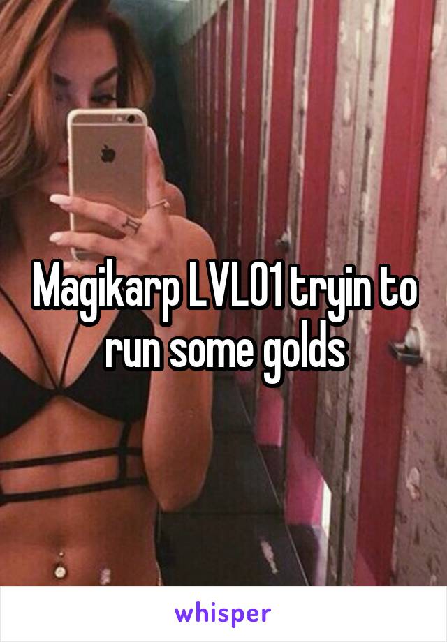 Magikarp LVL01 tryin to run some golds