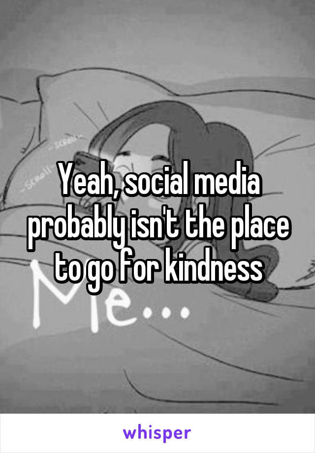 Yeah, social media probably isn't the place to go for kindness