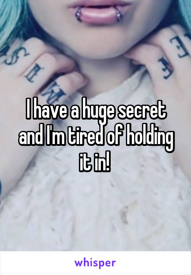 I have a huge secret and I'm tired of holding it in! 