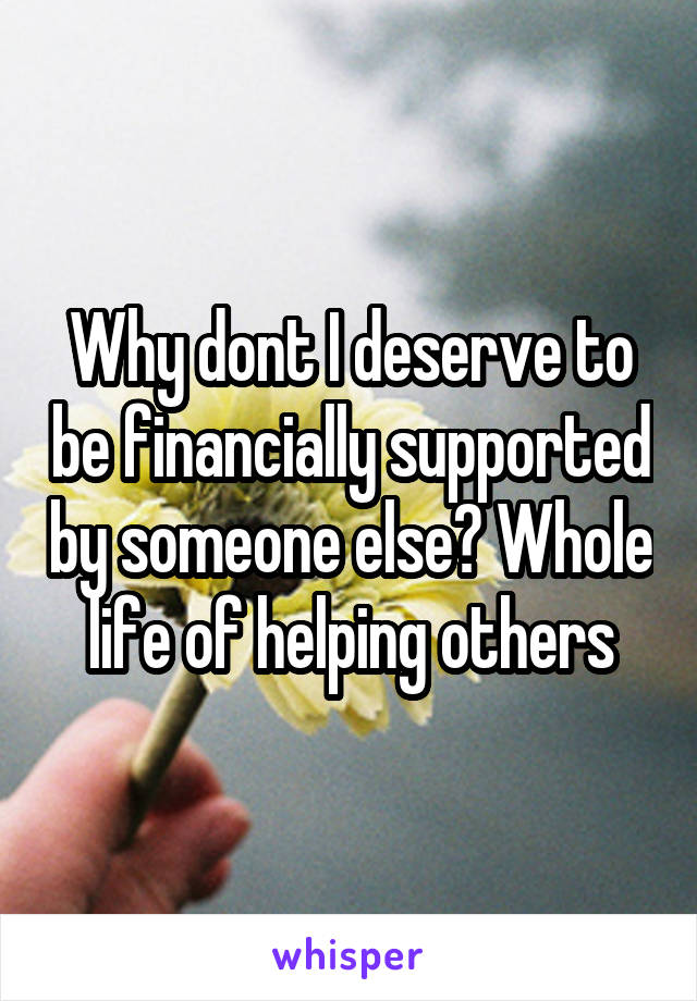 Why dont I deserve to be financially supported by someone else? Whole life of helping others