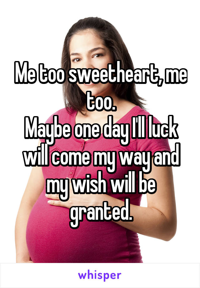 Me too sweetheart, me too.
Maybe one day I'll luck will come my way and my wish will be granted.