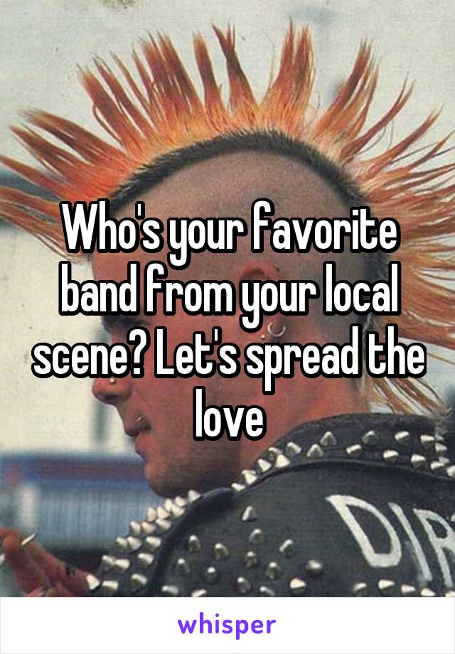 Who's your favorite band from your local scene? Let's spread the love