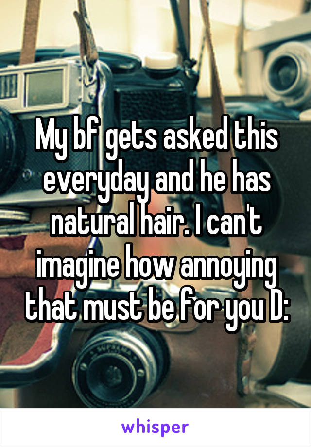 My bf gets asked this everyday and he has natural hair. I can't imagine how annoying that must be for you D: