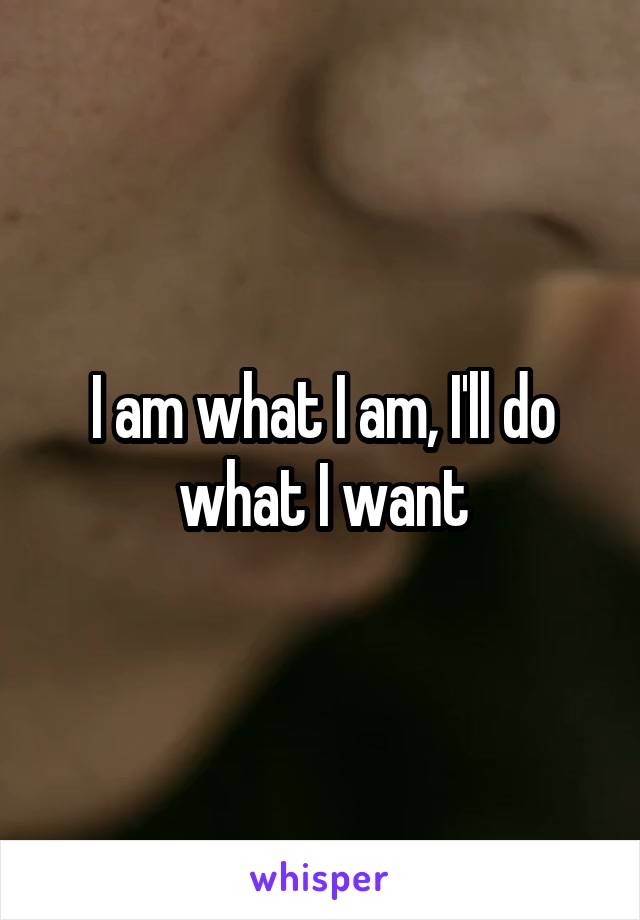 I am what I am, I'll do what I want