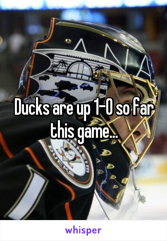 Ducks are up 1-0 so far this game...