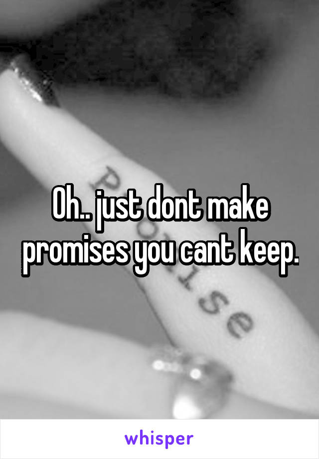Oh.. just dont make promises you cant keep.