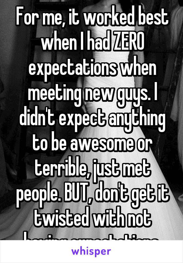 For me, it worked best when I had ZERO expectations when meeting new guys. I didn't expect anything to be awesome or terrible, just met people. BUT, don't get it twisted with not having expectations.