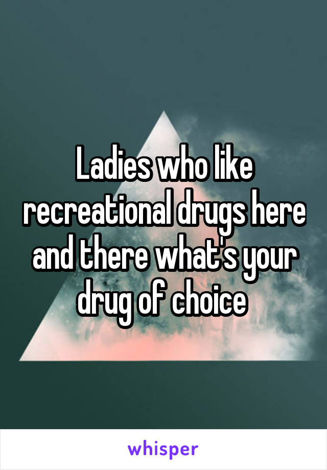 Ladies who like recreational drugs here and there what's your drug of choice 