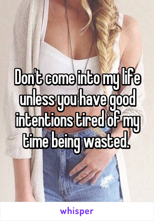 Don't come into my life unless you have good intentions tired of my time being wasted. 