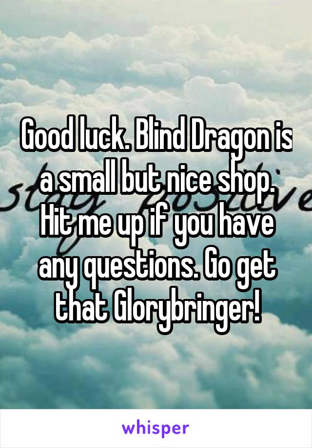 Good luck. Blind Dragon is a small but nice shop. Hit me up if you have any questions. Go get that Glorybringer!