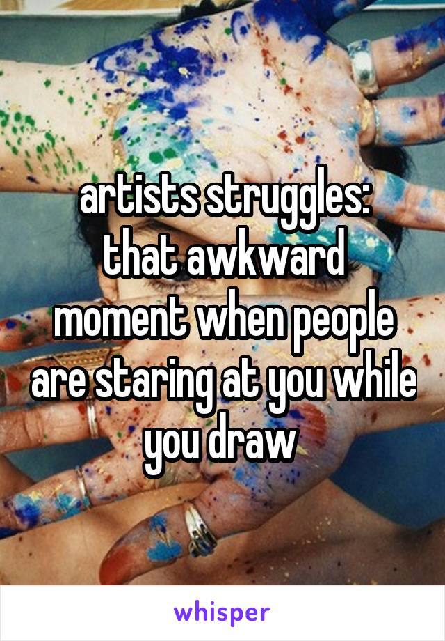 artists struggles:
that awkward moment when people are staring at you while you draw 