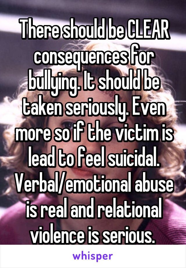 There should be CLEAR consequences for bullying. It should be taken seriously. Even more so if the victim is lead to feel suicidal. Verbal/emotional abuse is real and relational violence is serious. 