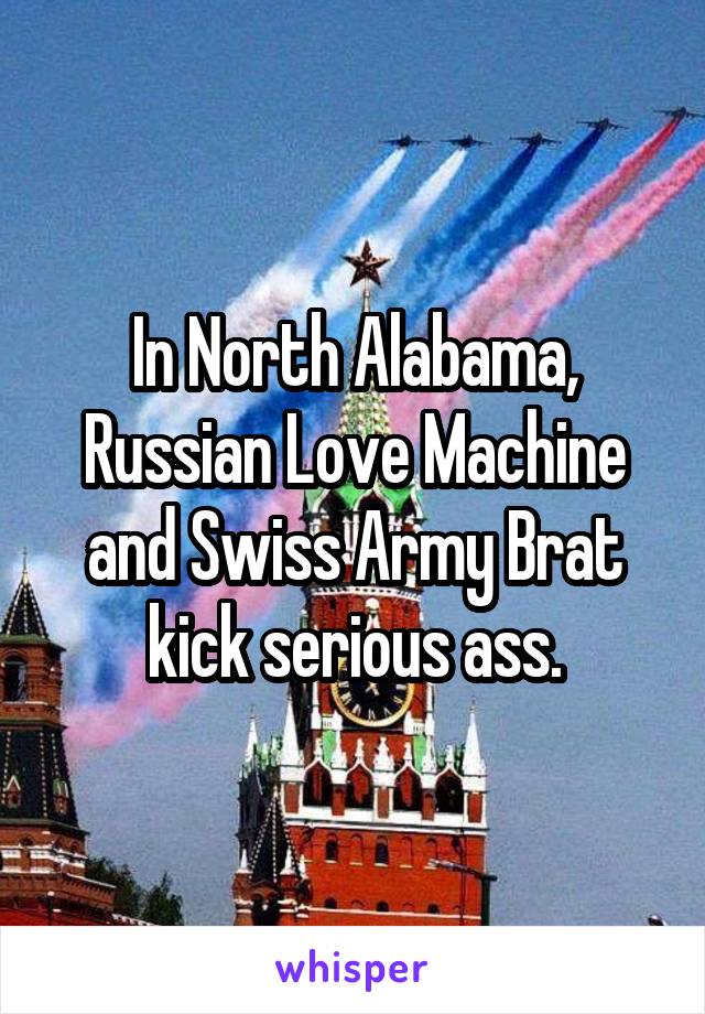 In North Alabama, Russian Love Machine and Swiss Army Brat kick serious ass.