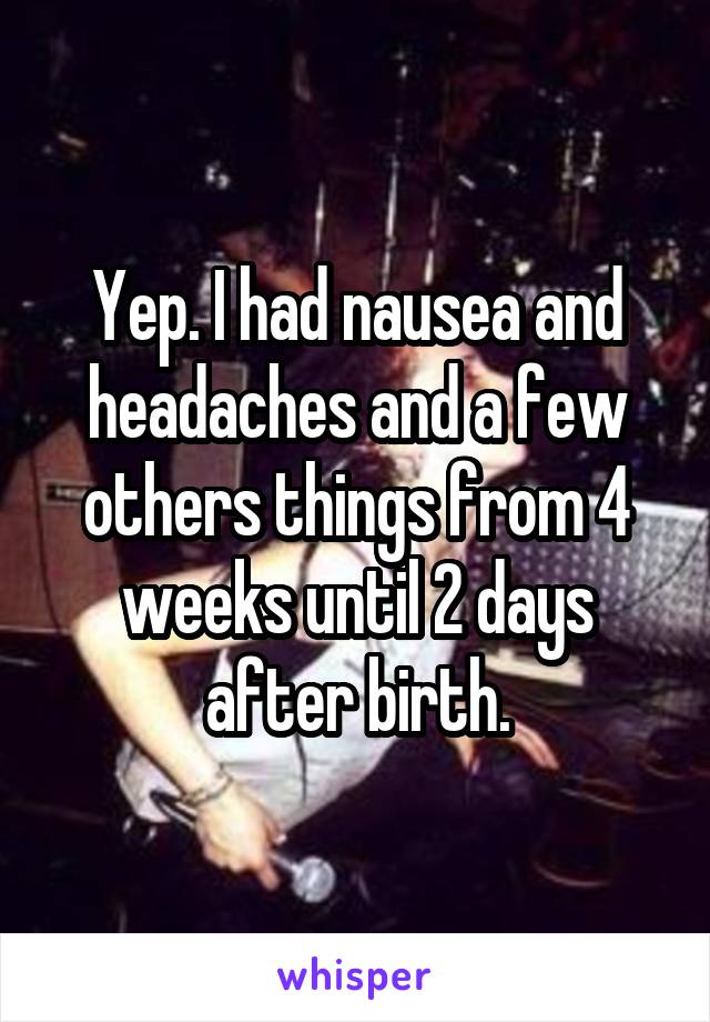 Yep. I had nausea and headaches and a few others things from 4 weeks until 2 days after birth.