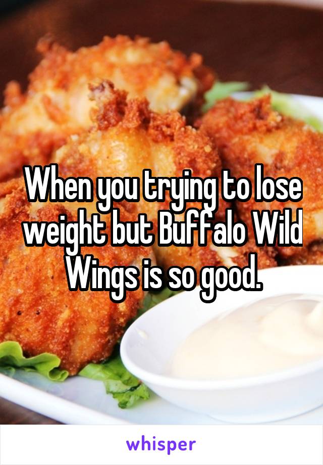 When you trying to lose weight but Buffalo Wild Wings is so good.