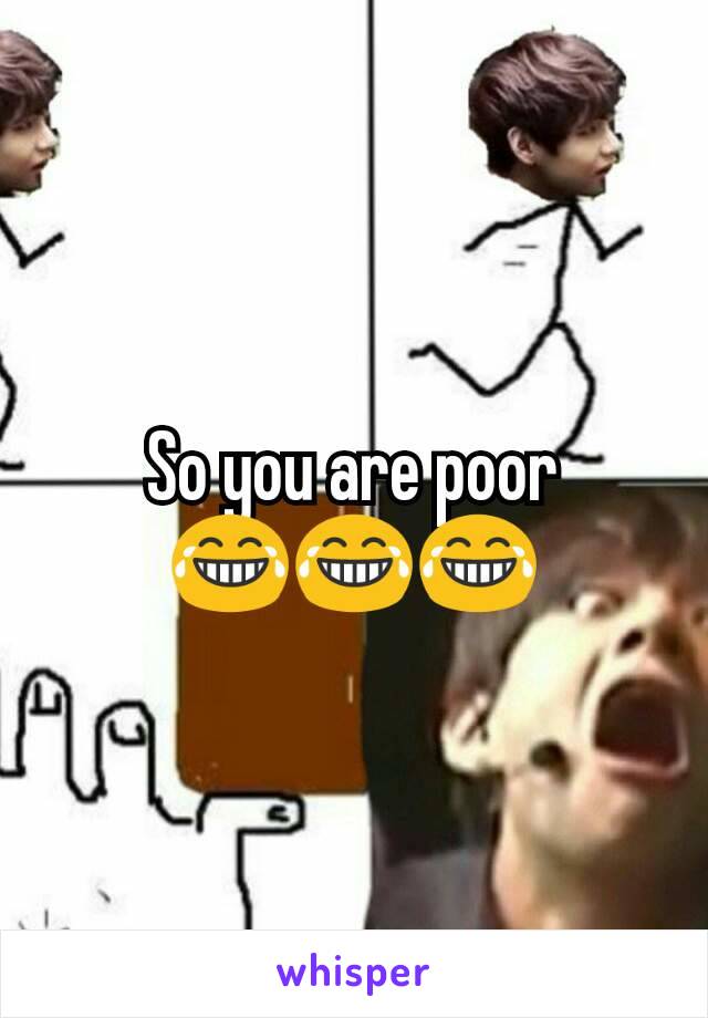So you are poor 😂😂😂