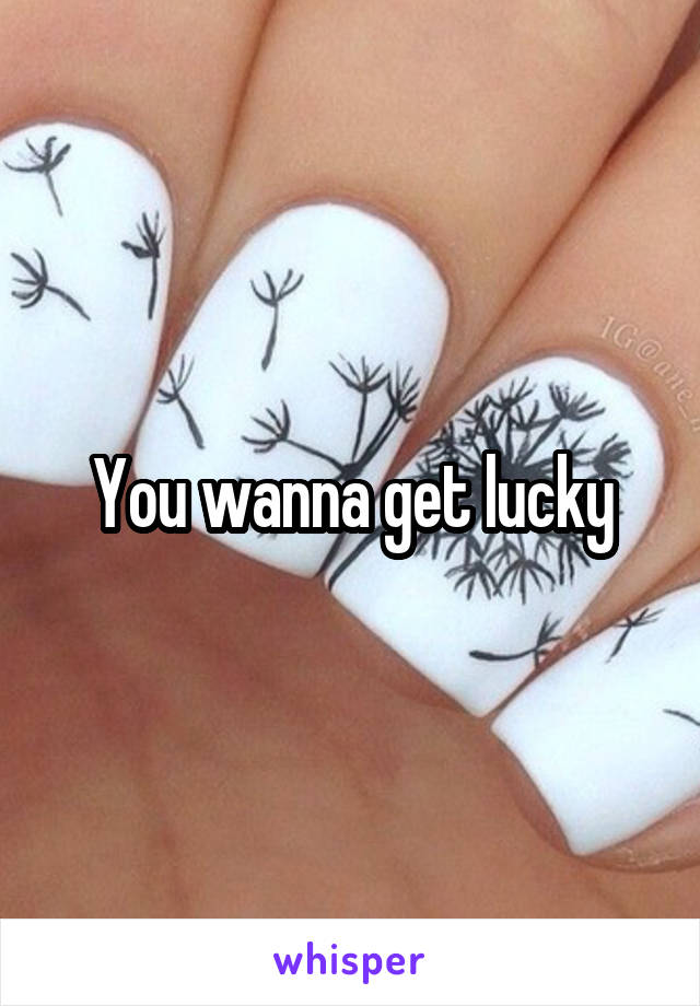 You wanna get lucky