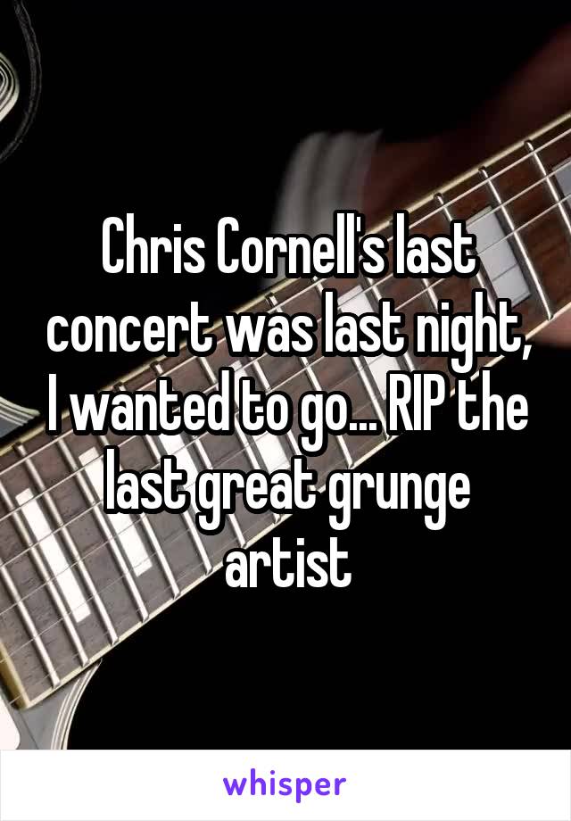 Chris Cornell's last concert was last night, I wanted to go... RIP the last great grunge artist