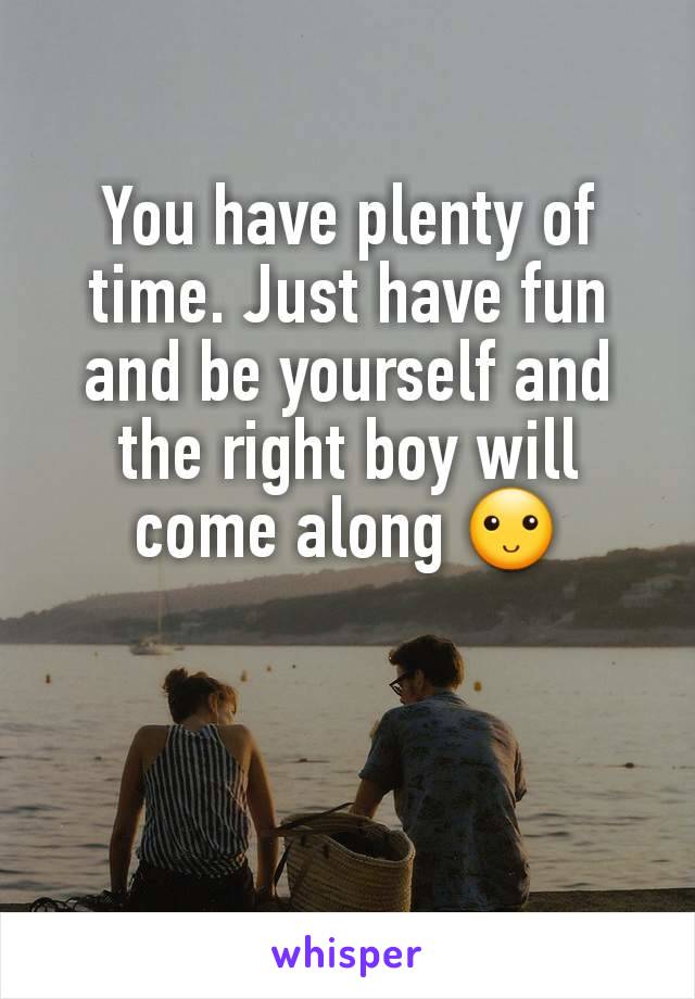 You have plenty of time. Just have fun and be yourself and the right boy will come along 🙂