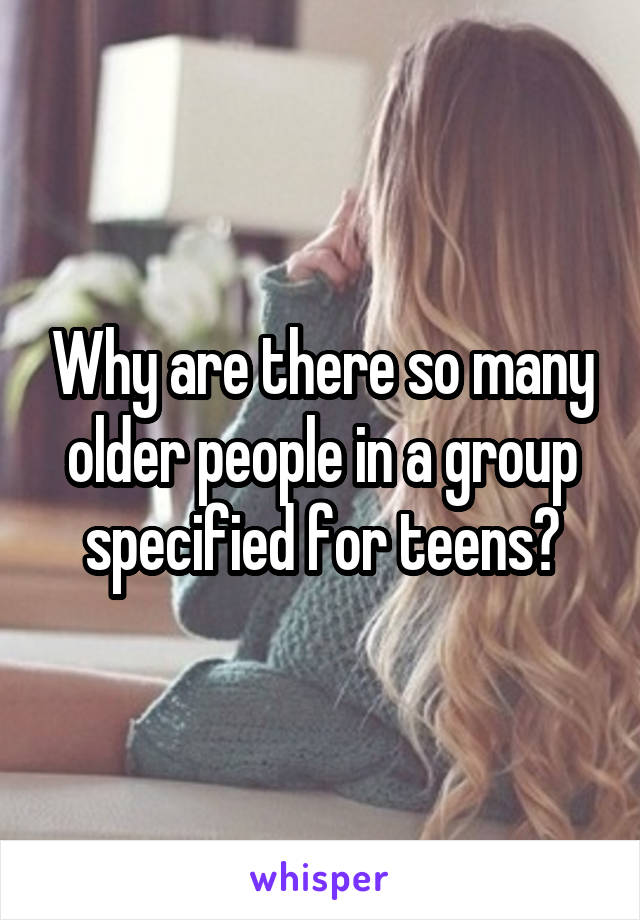 Why are there so many older people in a group specified for teens?