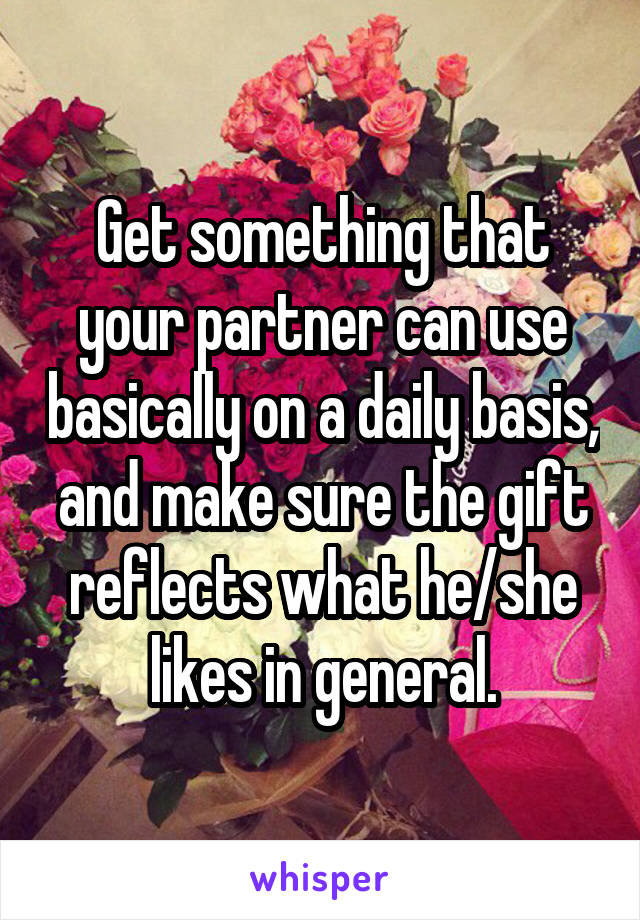 Get something that your partner can use basically on a daily basis, and make sure the gift reflects what he/she likes in general.