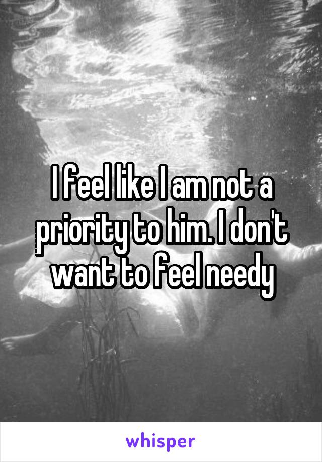 I feel like I am not a priority to him. I don't want to feel needy
