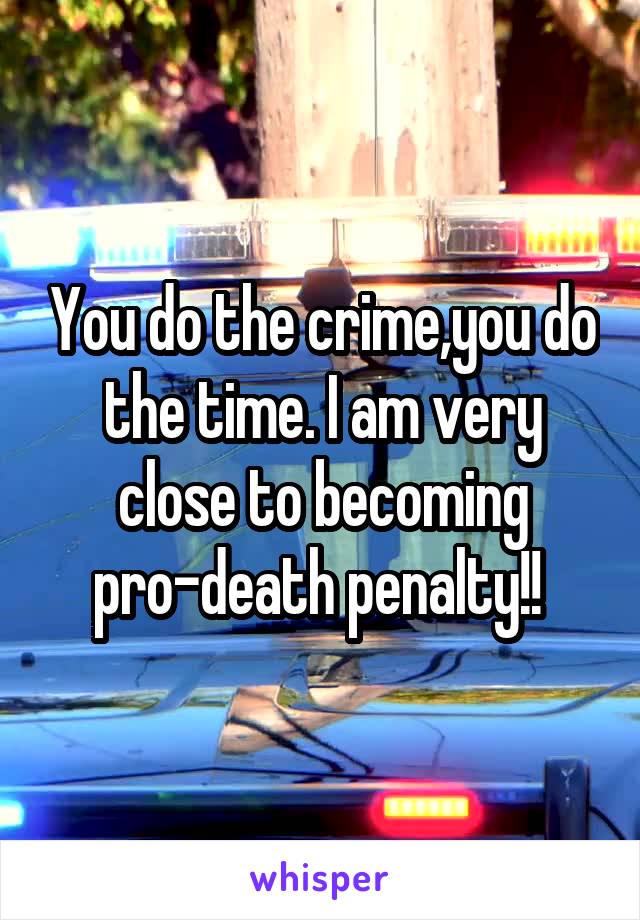 You do the crime,you do the time. I am very close to becoming pro-death penalty!! 