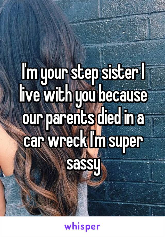 I'm your step sister I live with you because our parents died in a car wreck I'm super sassy