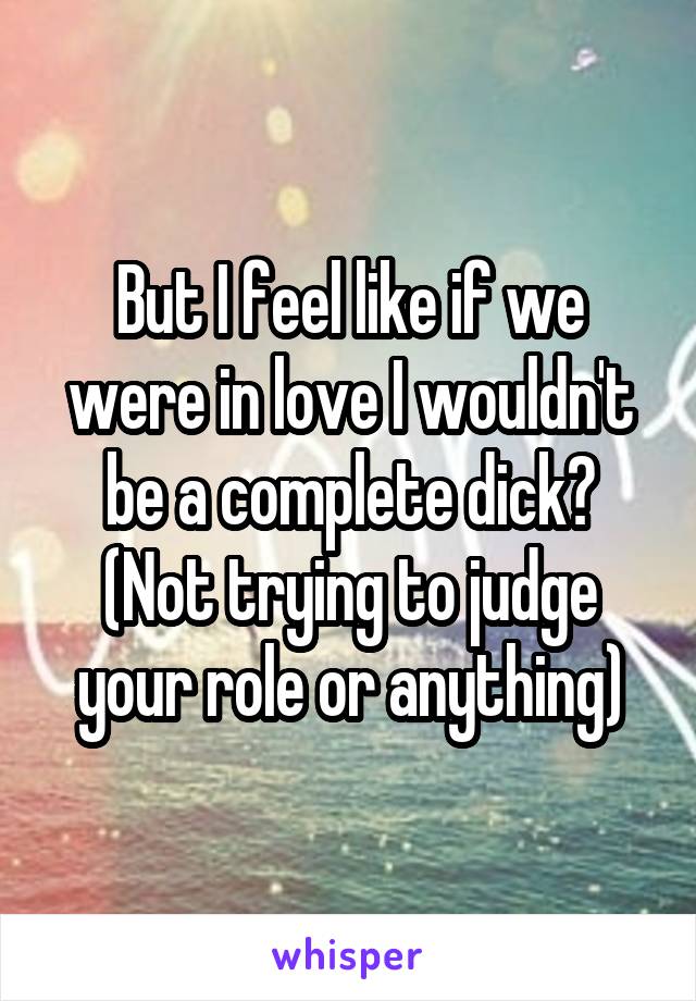 But I feel like if we were in love I wouldn't be a complete dick? (Not trying to judge your role or anything)
