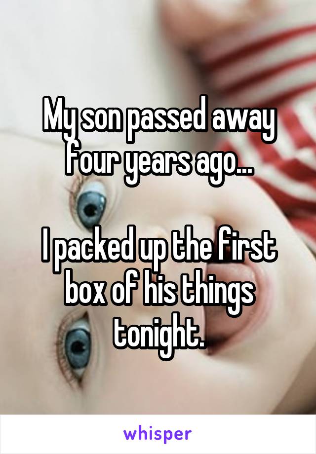My son passed away four years ago...

I packed up the first box of his things tonight.