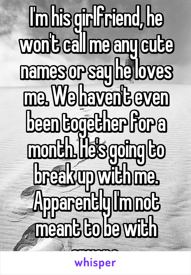 I'm his girlfriend, he won't call me any cute names or say he loves me. We haven't even been together for a month. He's going to break up with me. Apparently I'm not meant to be with anyone 