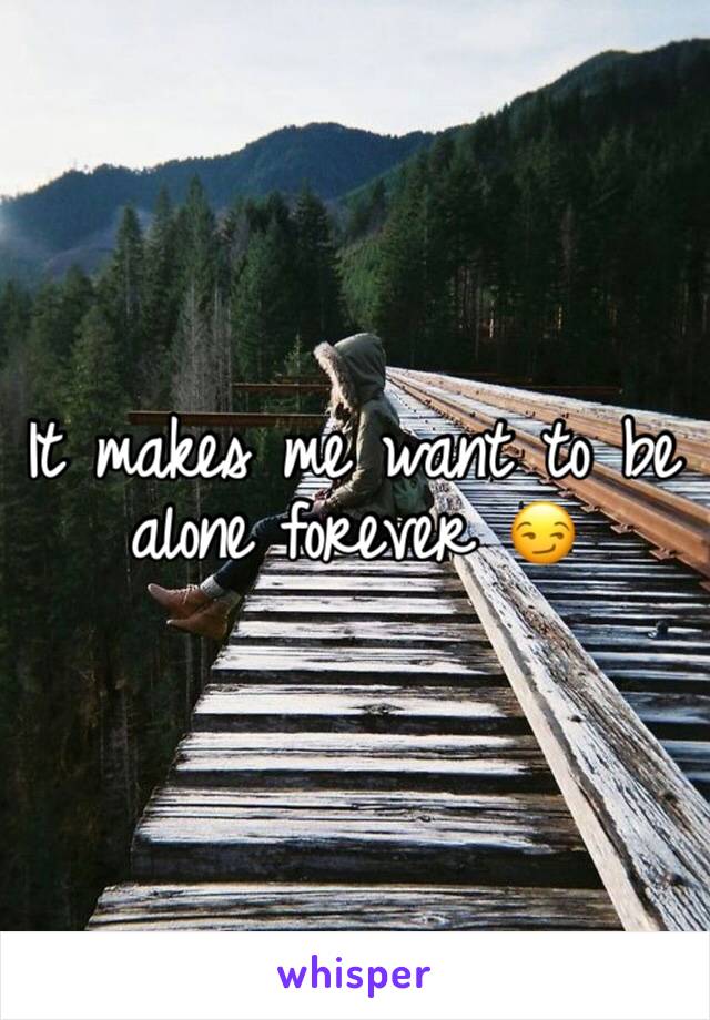 It makes me want to be alone forever 😏