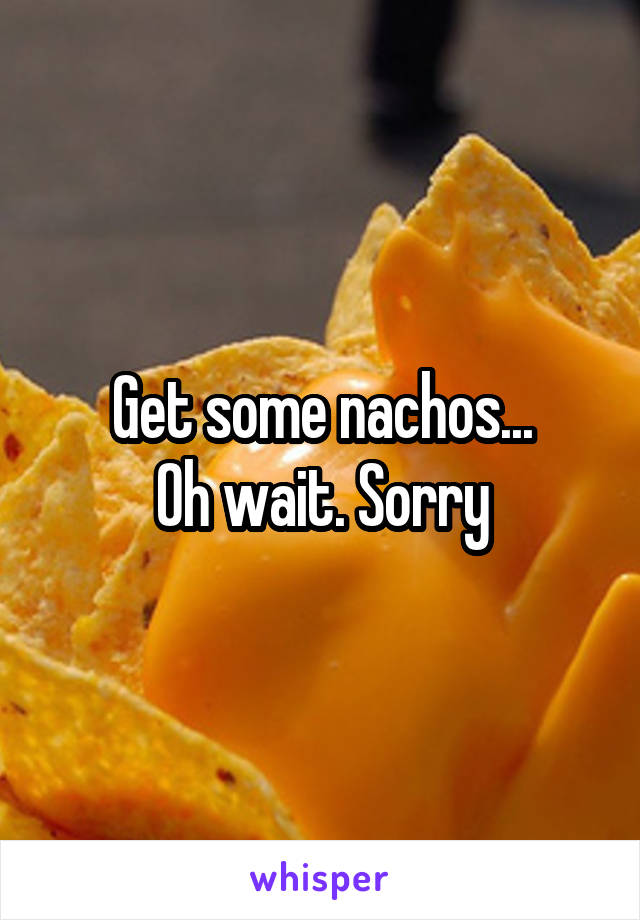 Get some nachos...
Oh wait. Sorry
