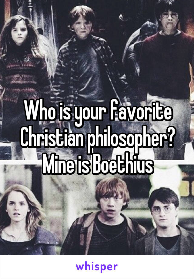 Who is your favorite Christian philosopher? Mine is Boethius