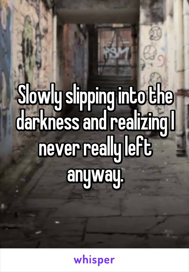 Slowly slipping into the darkness and realizing I never really left anyway.
