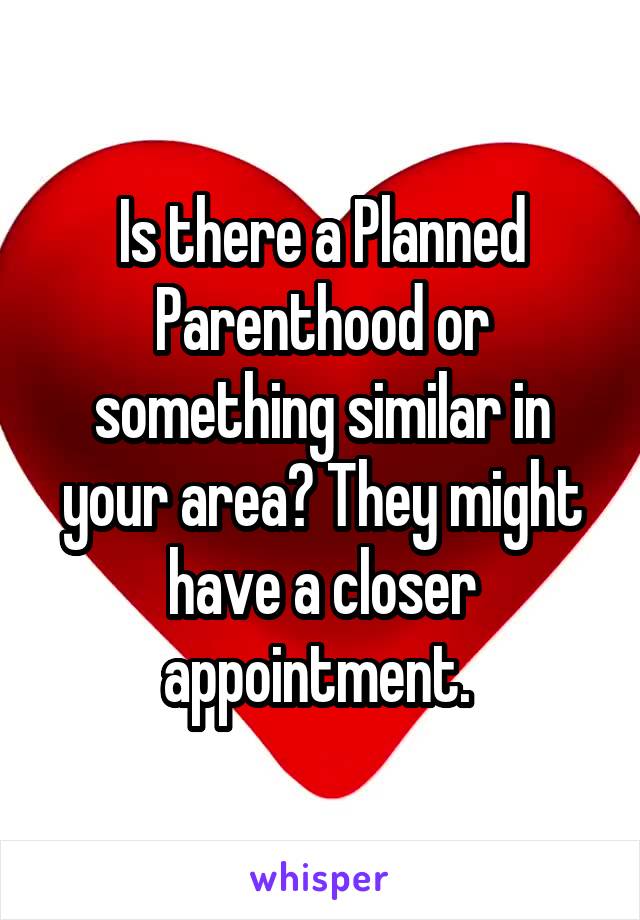  Is there a Planned Parenthood or something similar in your area? They might have a closer appointment. 