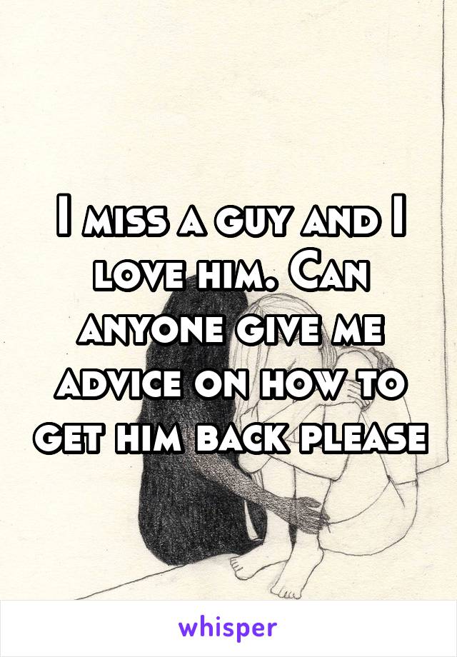 I miss a guy and I love him. Can anyone give me advice on how to get him back please