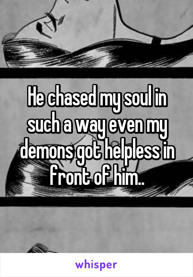 



He chased my soul in such a way even my demons got helpless in front of him..