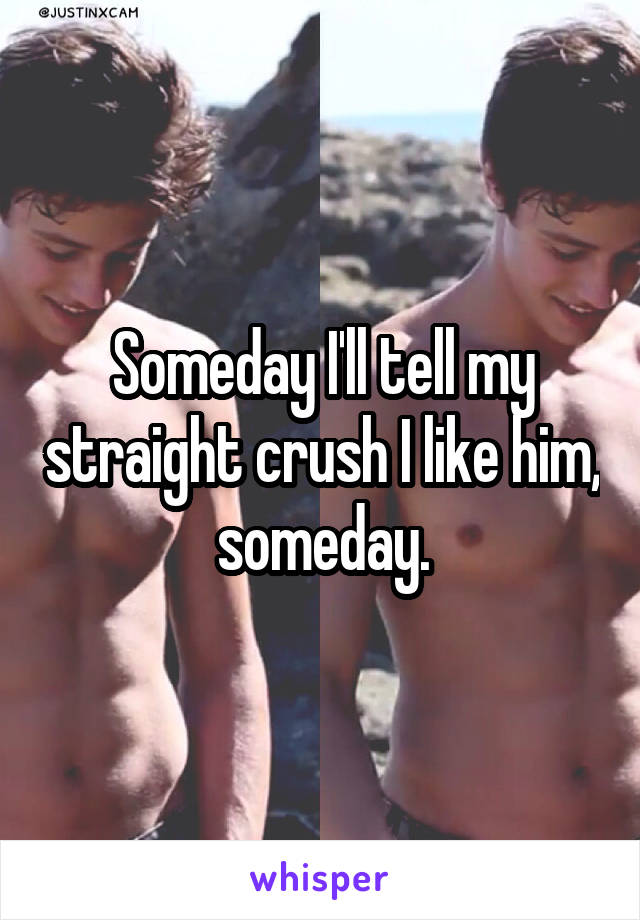 Someday I'll tell my straight crush I like him, someday.