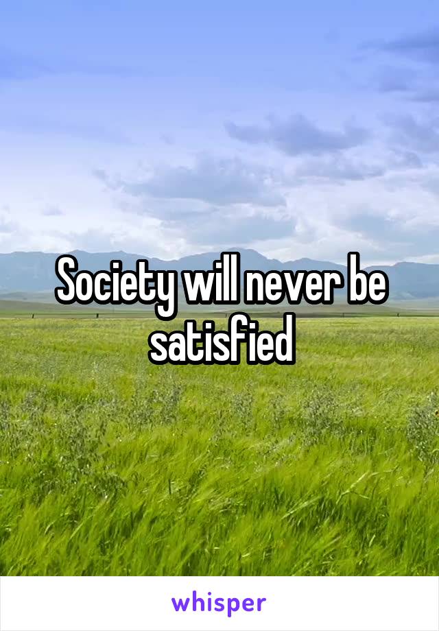Society will never be satisfied
