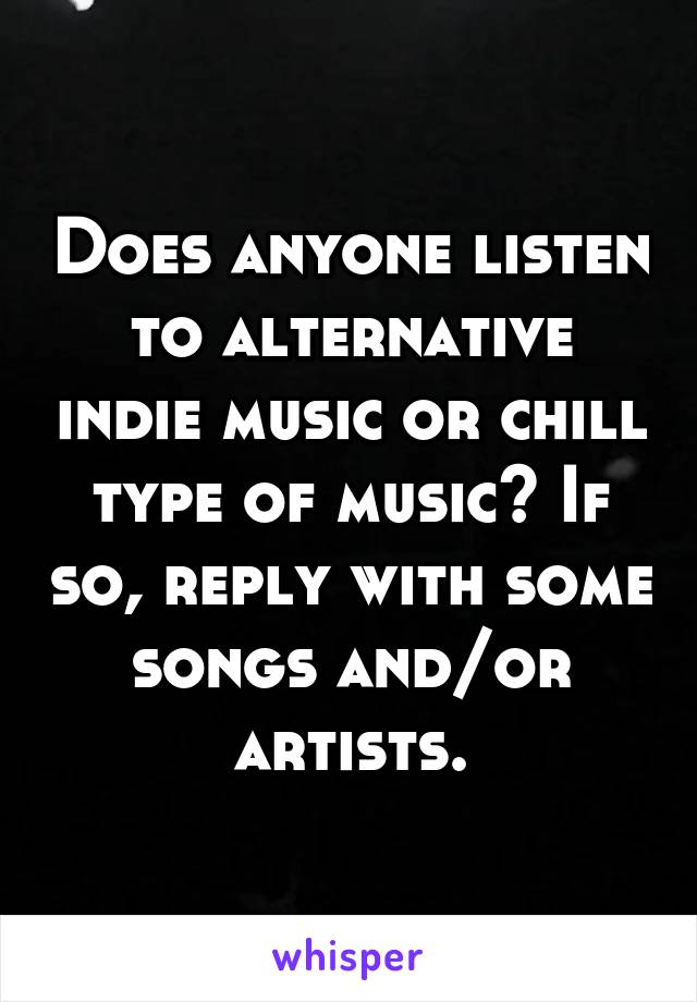 Does anyone listen to alternative indie music or chill type of music? If so, reply with some songs and/or artists.